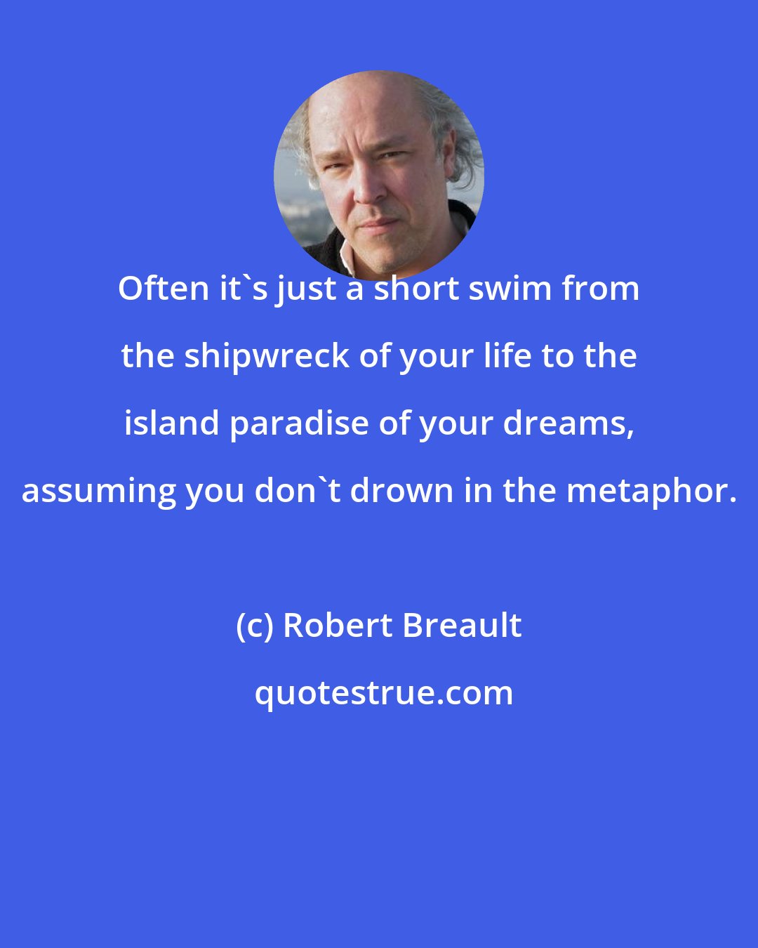 Robert Breault: Often it's just a short swim from the shipwreck of your life to the island paradise of your dreams, assuming you don't drown in the metaphor.