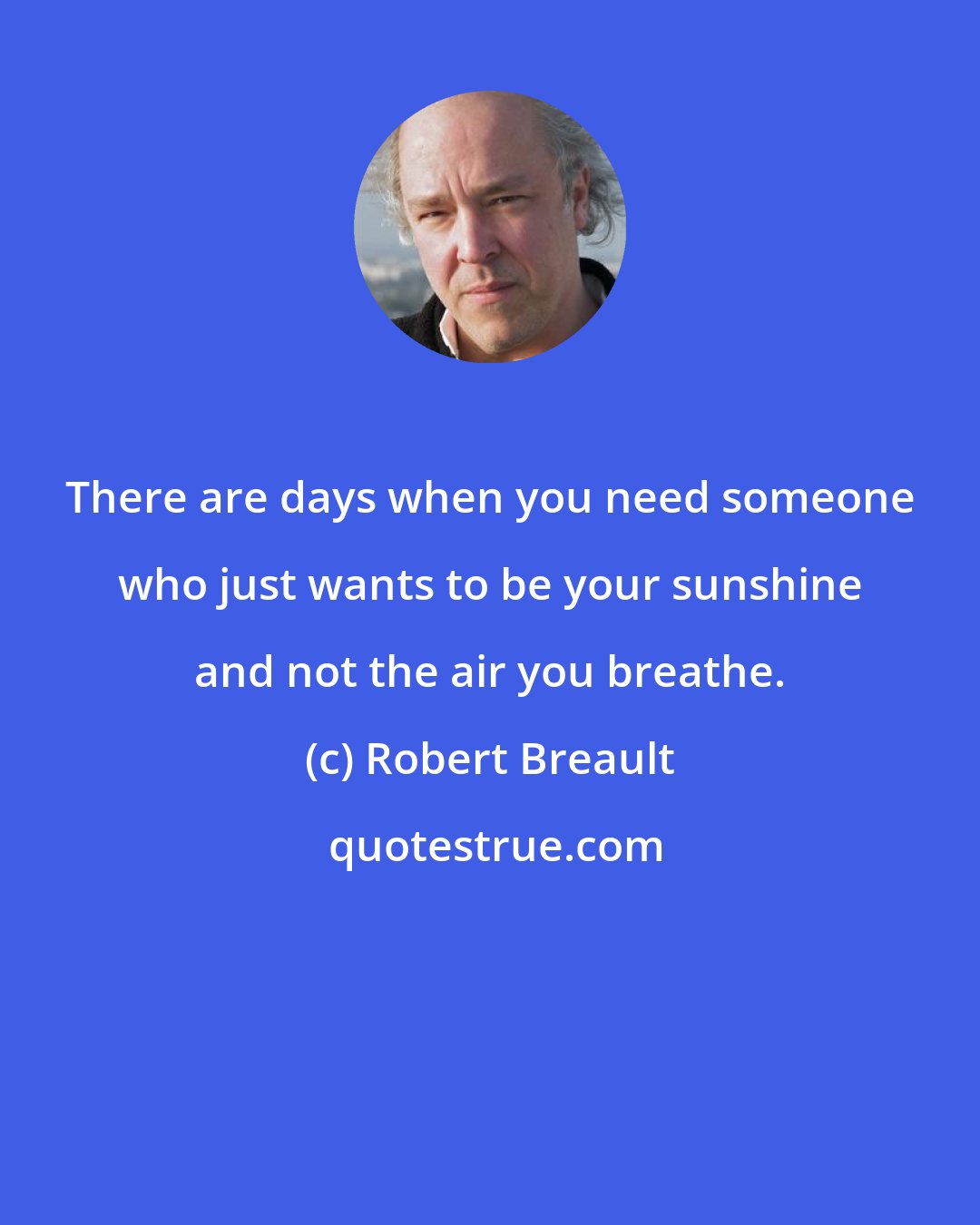 Robert Breault: There are days when you need someone who just wants to be your sunshine and not the air you breathe.