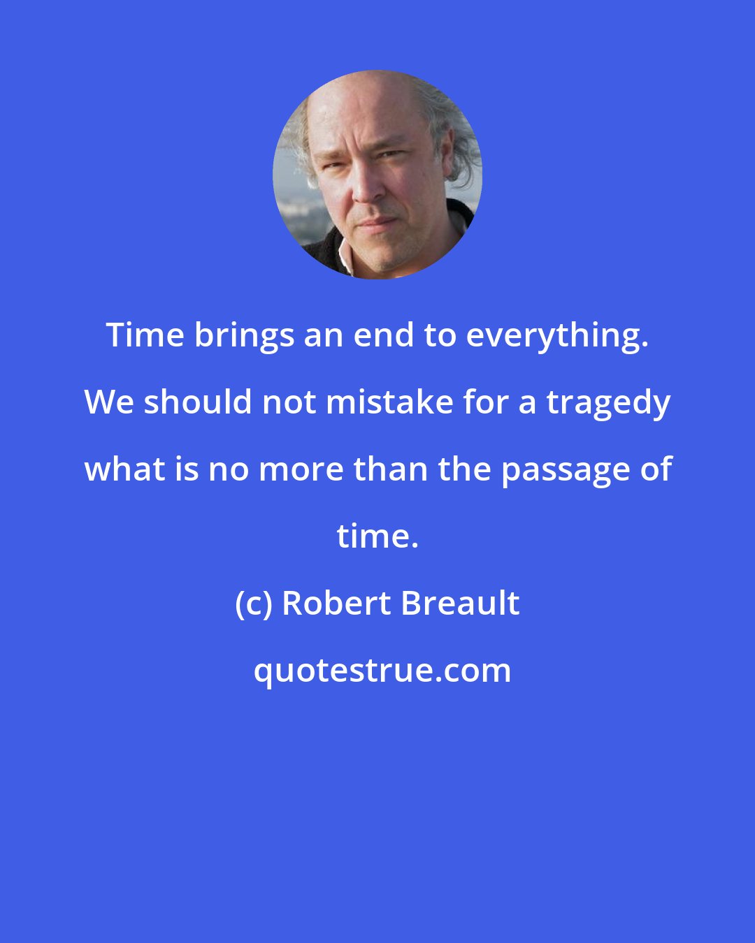 Robert Breault: Time brings an end to everything. We should not mistake for a tragedy what is no more than the passage of time.