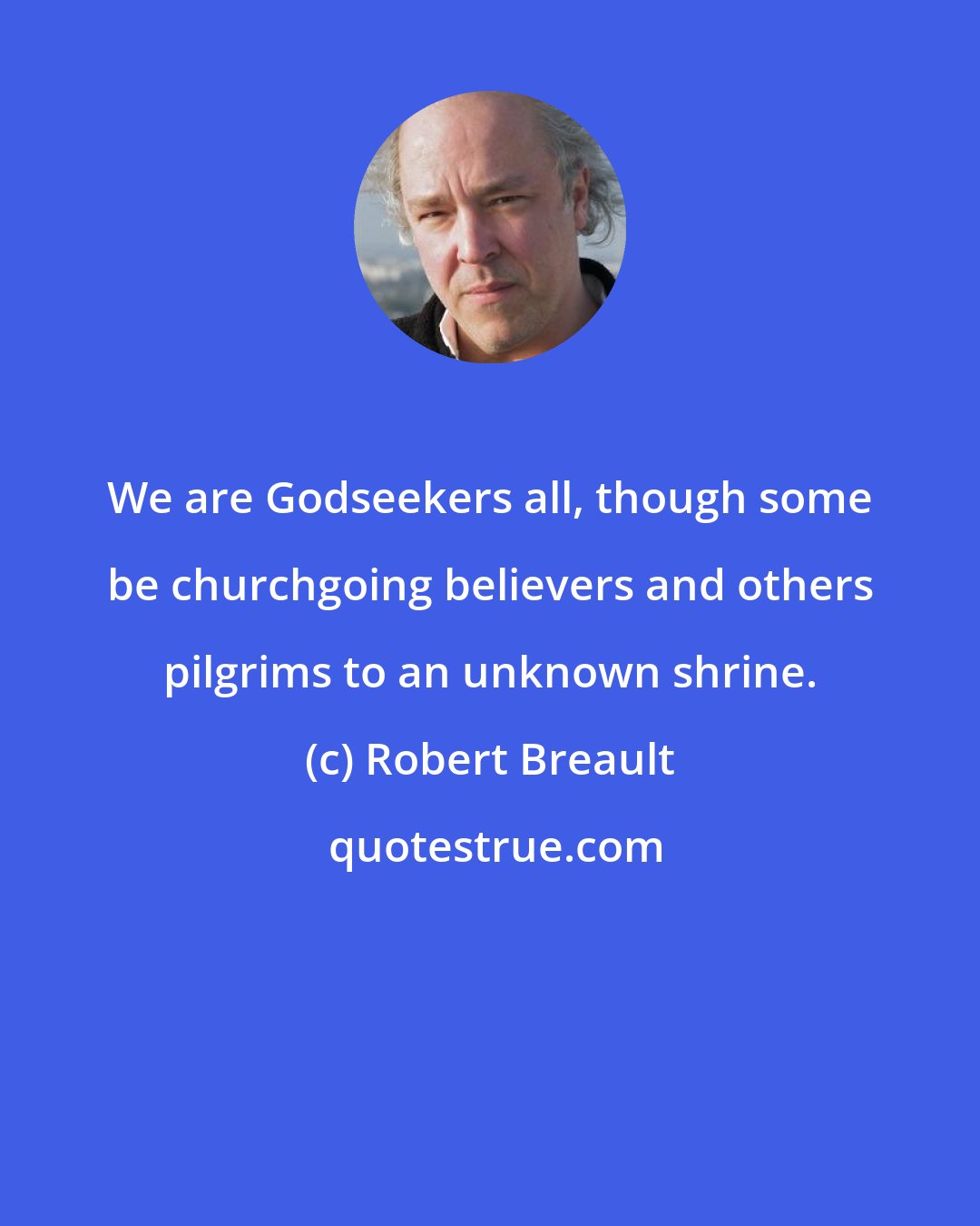 Robert Breault: We are Godseekers all, though some be churchgoing believers and others pilgrims to an unknown shrine.