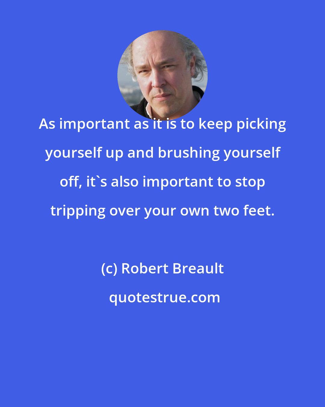 Robert Breault: As important as it is to keep picking yourself up and brushing yourself off, it's also important to stop tripping over your own two feet.