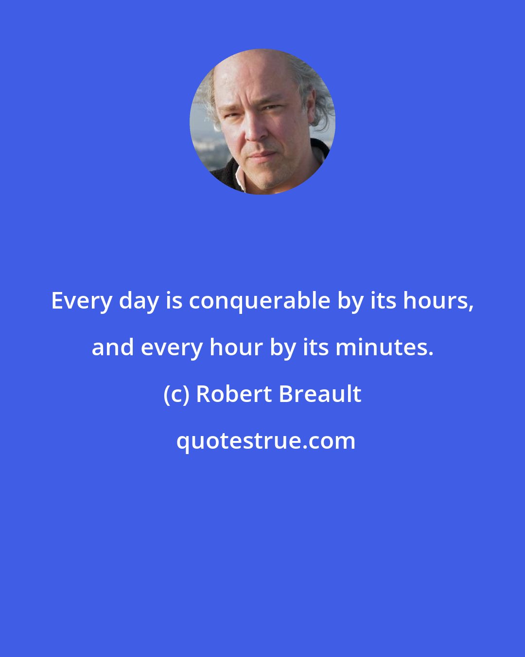 Robert Breault: Every day is conquerable by its hours, and every hour by its minutes.