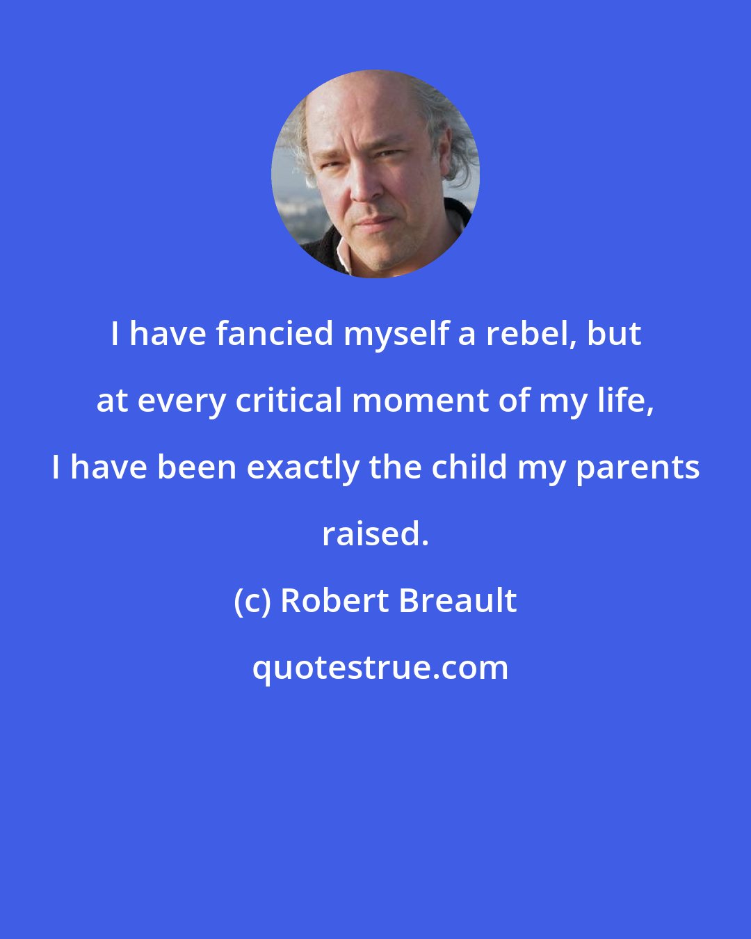 Robert Breault: I have fancied myself a rebel, but at every critical moment of my life, I have been exactly the child my parents raised.