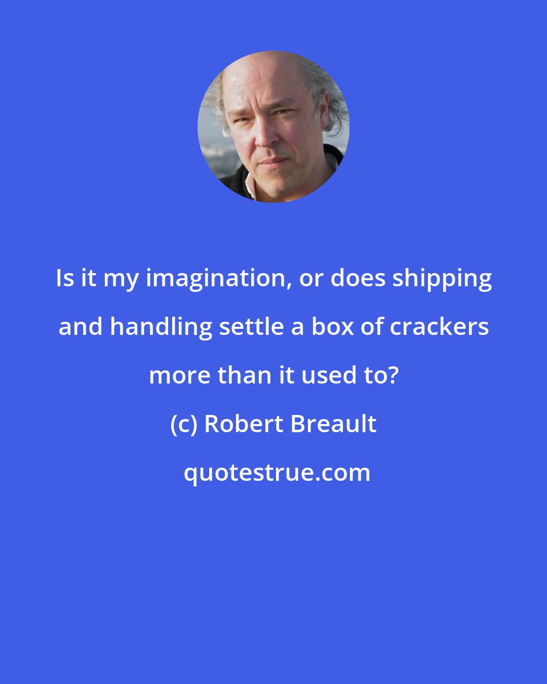 Robert Breault: Is it my imagination, or does shipping and handling settle a box of crackers more than it used to?