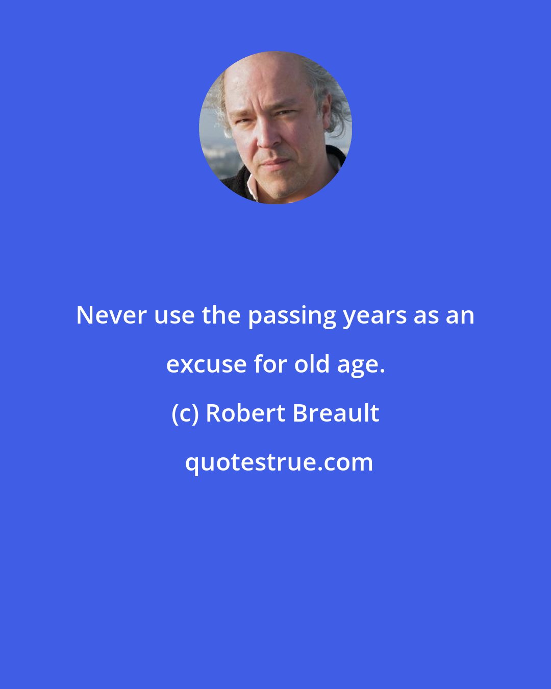 Robert Breault: Never use the passing years as an excuse for old age.