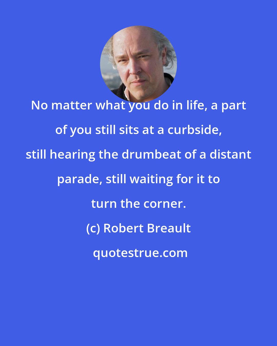 Robert Breault: No matter what you do in life, a part of you still sits at a curbside, still hearing the drumbeat of a distant parade, still waiting for it to turn the corner.