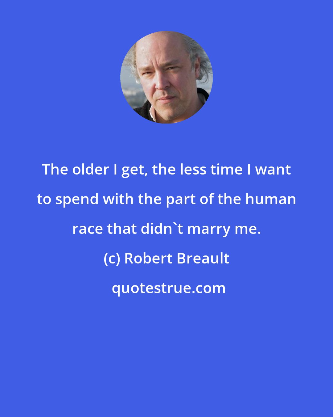Robert Breault: The older I get, the less time I want to spend with the part of the human race that didn't marry me.