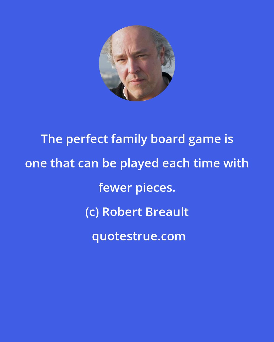 Robert Breault: The perfect family board game is one that can be played each time with fewer pieces.