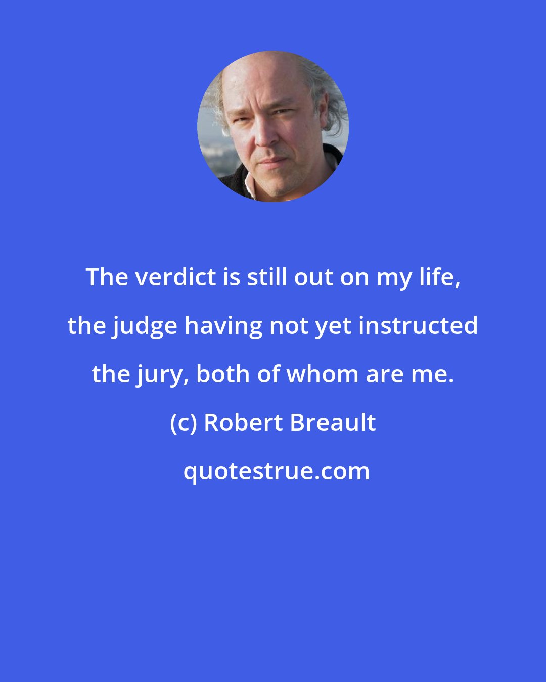 Robert Breault: The verdict is still out on my life, the judge having not yet instructed the jury, both of whom are me.