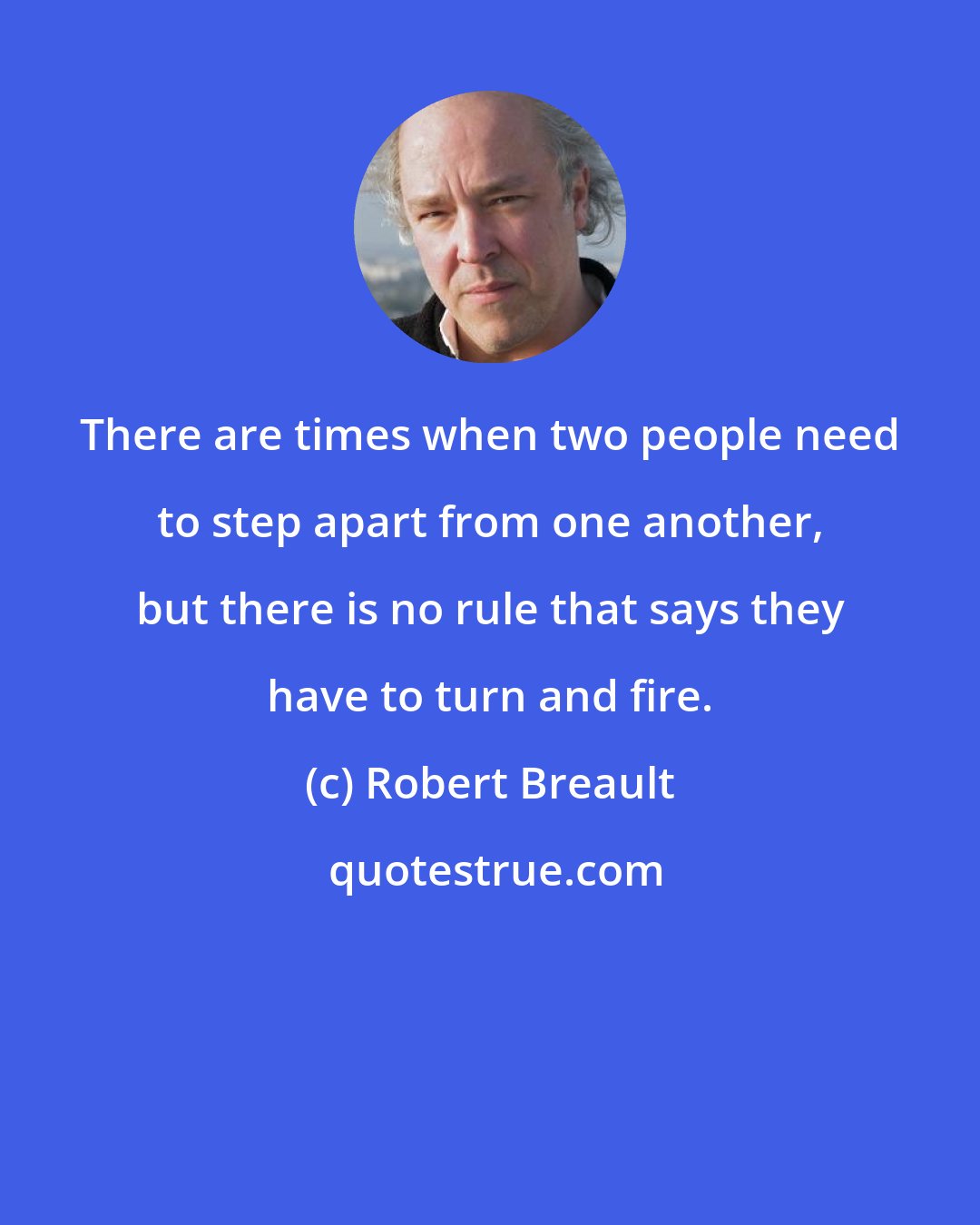Robert Breault: There are times when two people need to step apart from one another, but there is no rule that says they have to turn and fire.