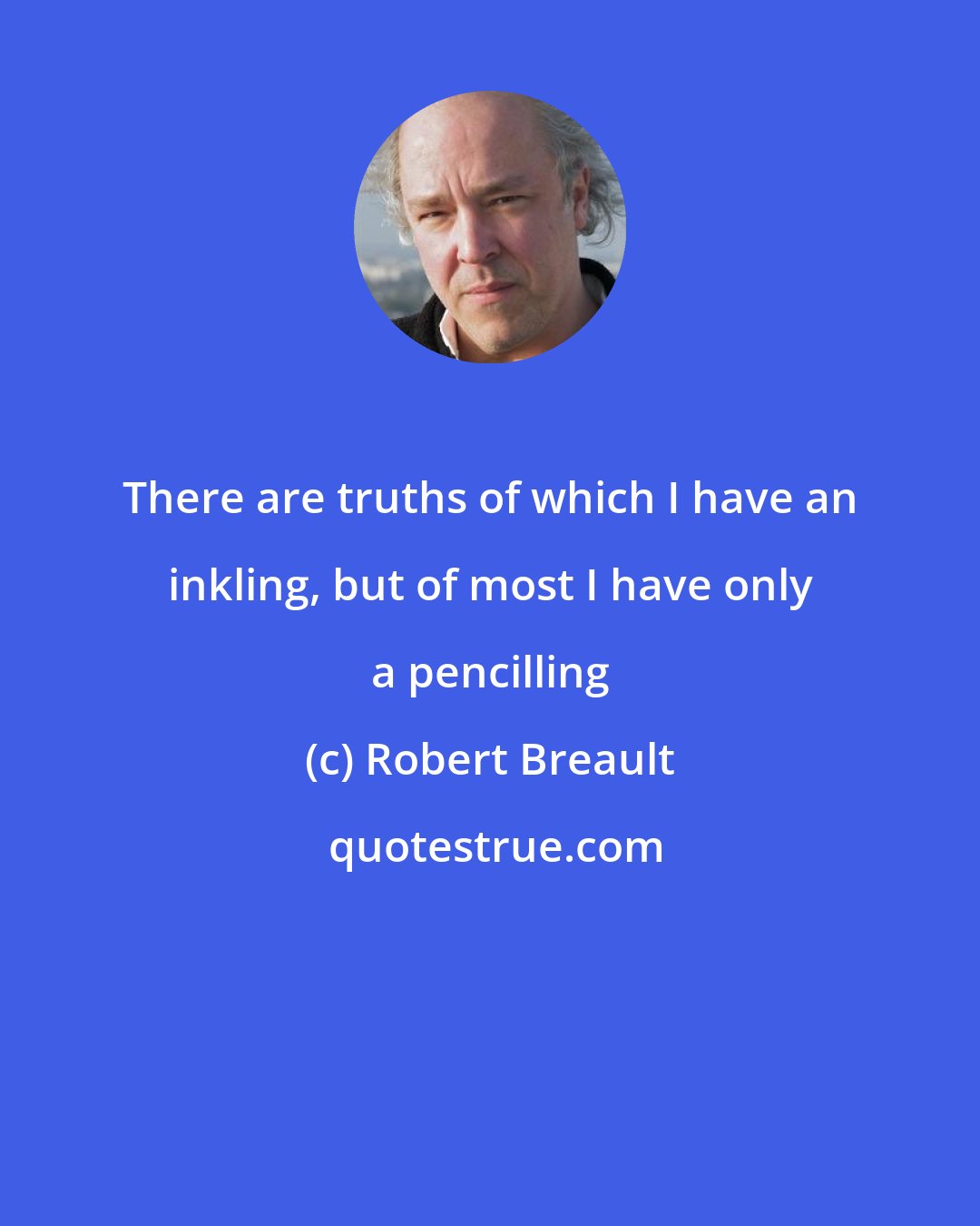 Robert Breault: There are truths of which I have an inkling, but of most I have only a pencilling