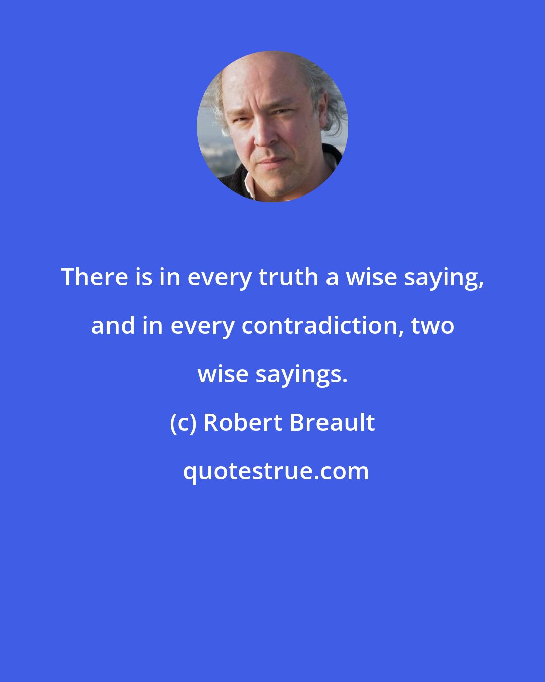 Robert Breault: There is in every truth a wise saying, and in every contradiction, two wise sayings.