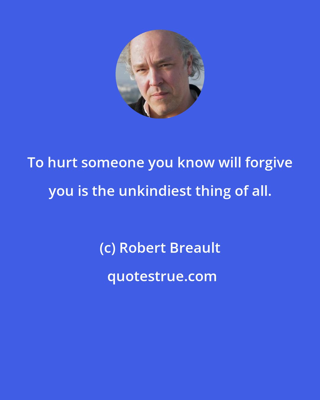 Robert Breault: To hurt someone you know will forgive you is the unkindiest thing of all.