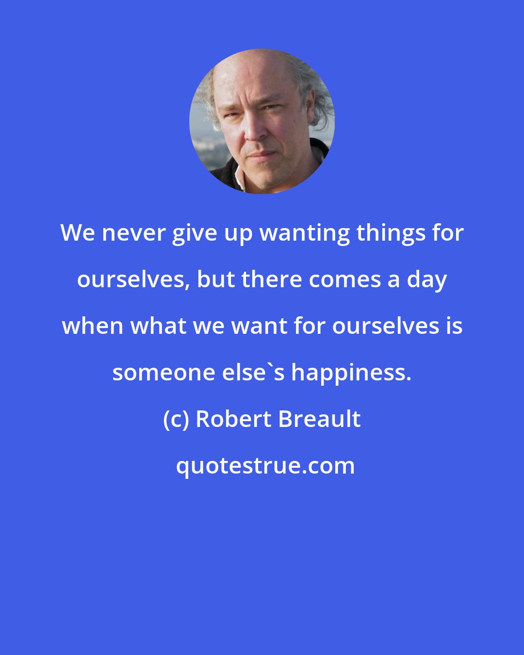 Robert Breault: We never give up wanting things for ourselves, but there comes a day when what we want for ourselves is someone else's happiness.