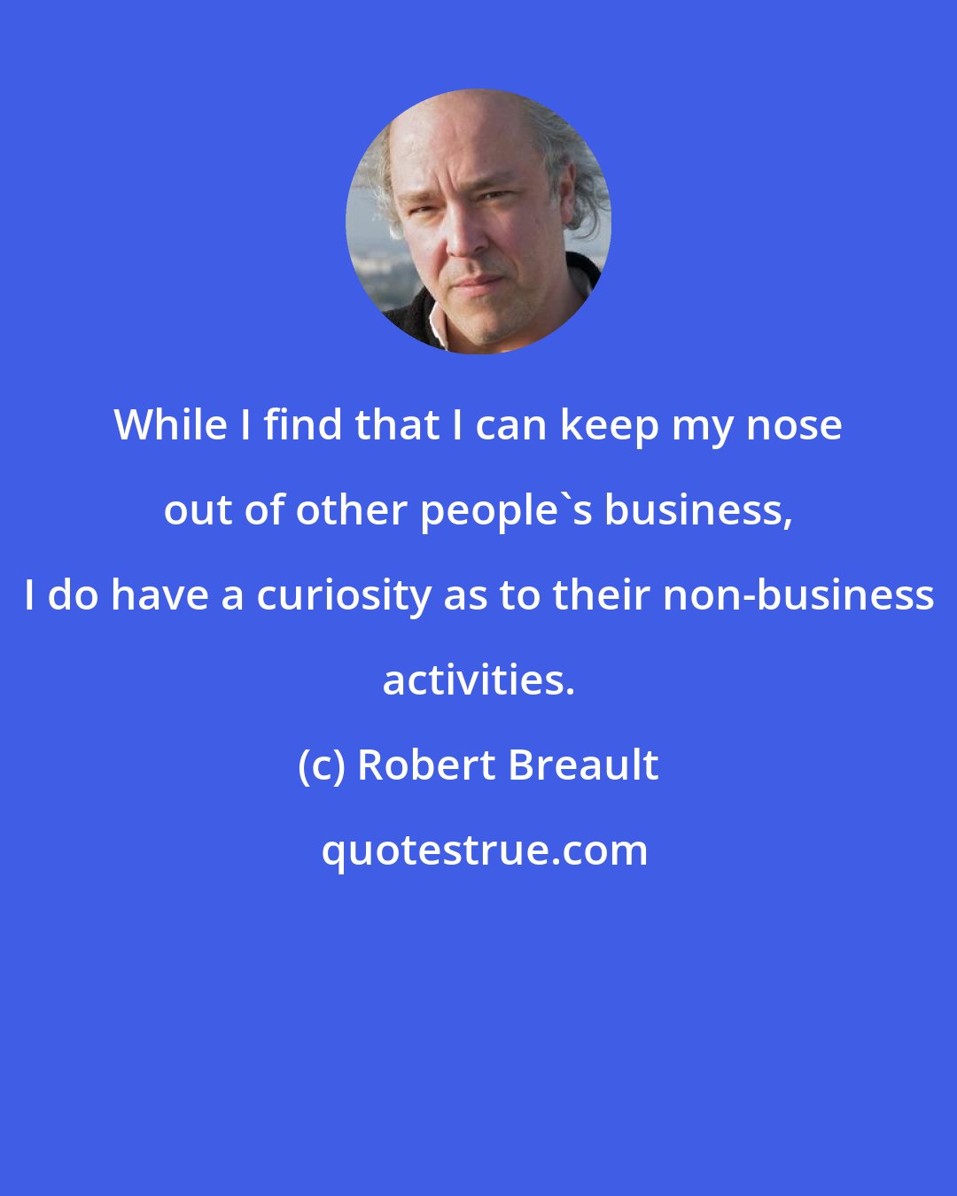 Robert Breault: While I find that I can keep my nose out of other people's business, I do have a curiosity as to their non-business activities.