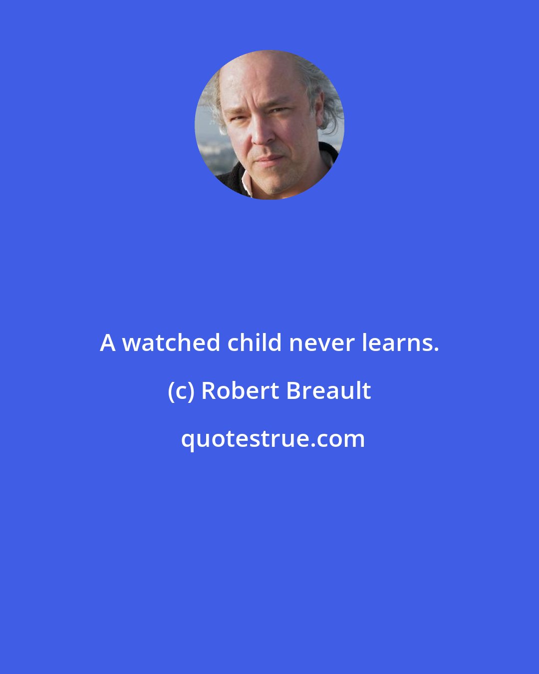 Robert Breault: A watched child never learns.