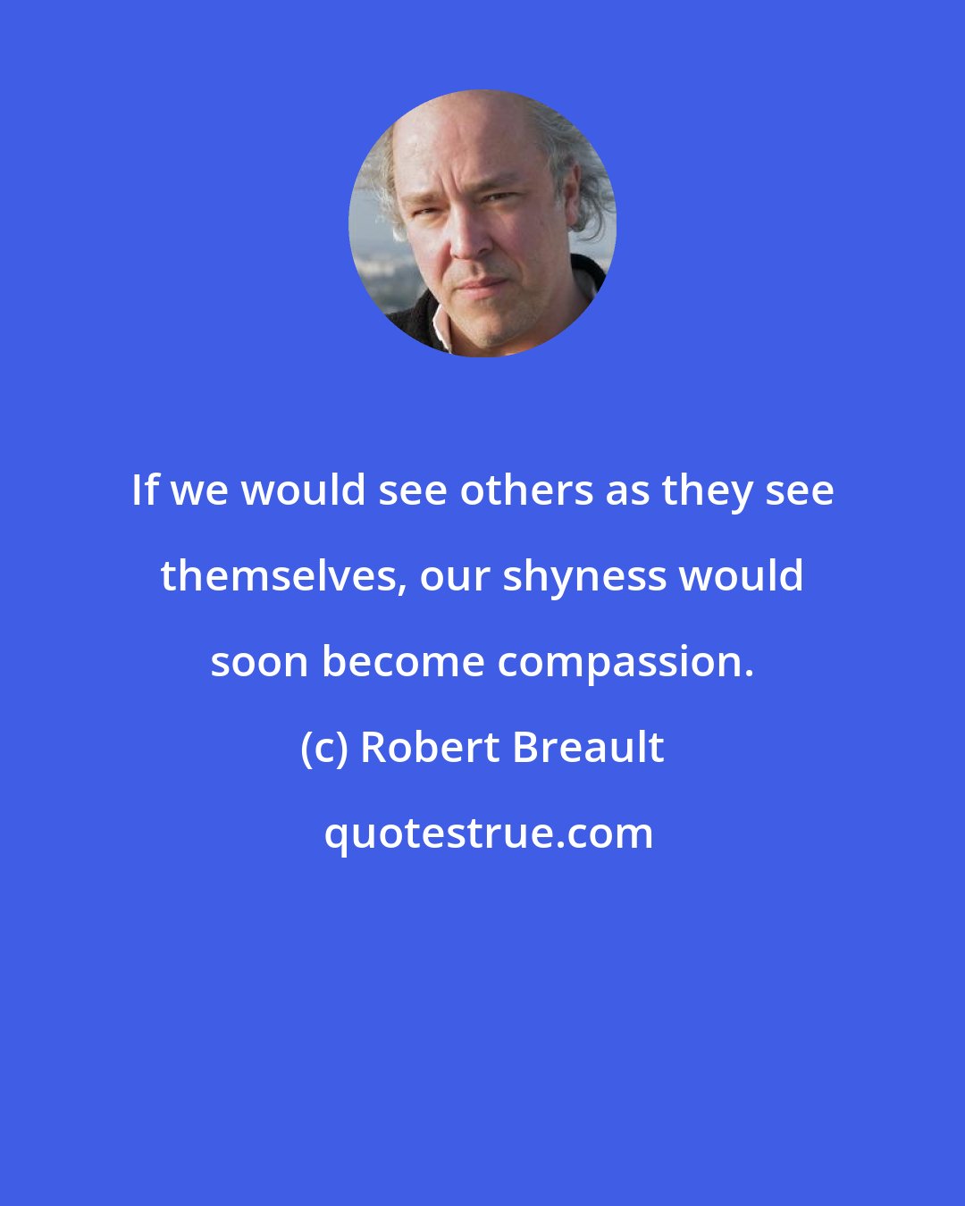 Robert Breault: If we would see others as they see themselves, our shyness would soon become compassion.
