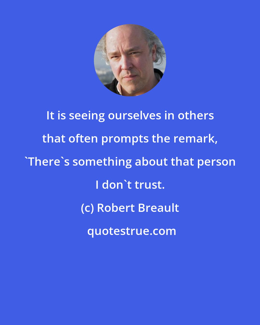 Robert Breault: It is seeing ourselves in others that often prompts the remark, 'There's something about that person I don't trust.