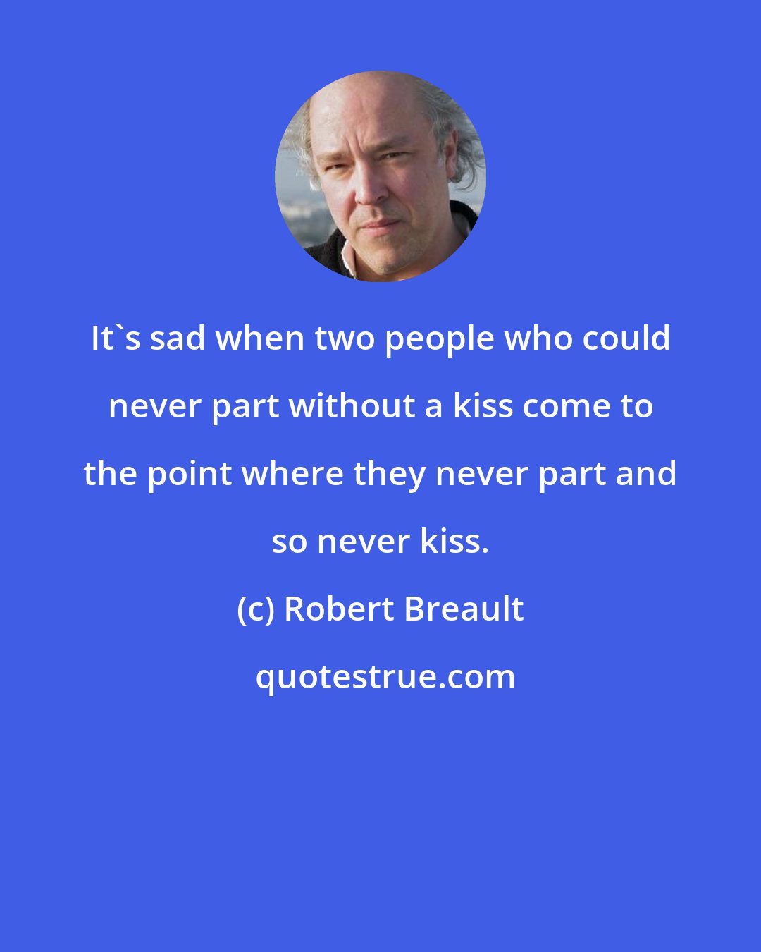 Robert Breault: It's sad when two people who could never part without a kiss come to the point where they never part and so never kiss.