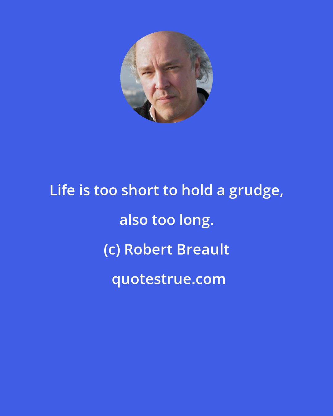 Robert Breault: Life is too short to hold a grudge, also too long.