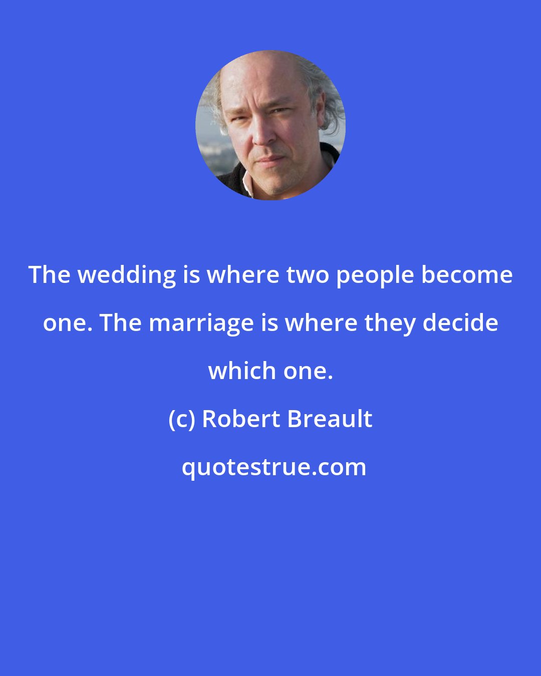 Robert Breault: The wedding is where two people become one. The marriage is where they decide which one.
