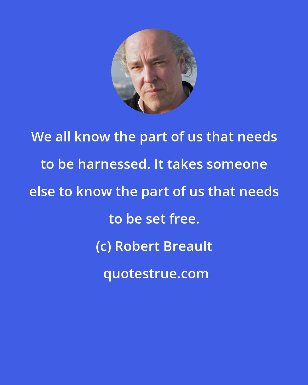 Robert Breault: We all know the part of us that needs to be harnessed. It takes someone else to know the part of us that needs to be set free.