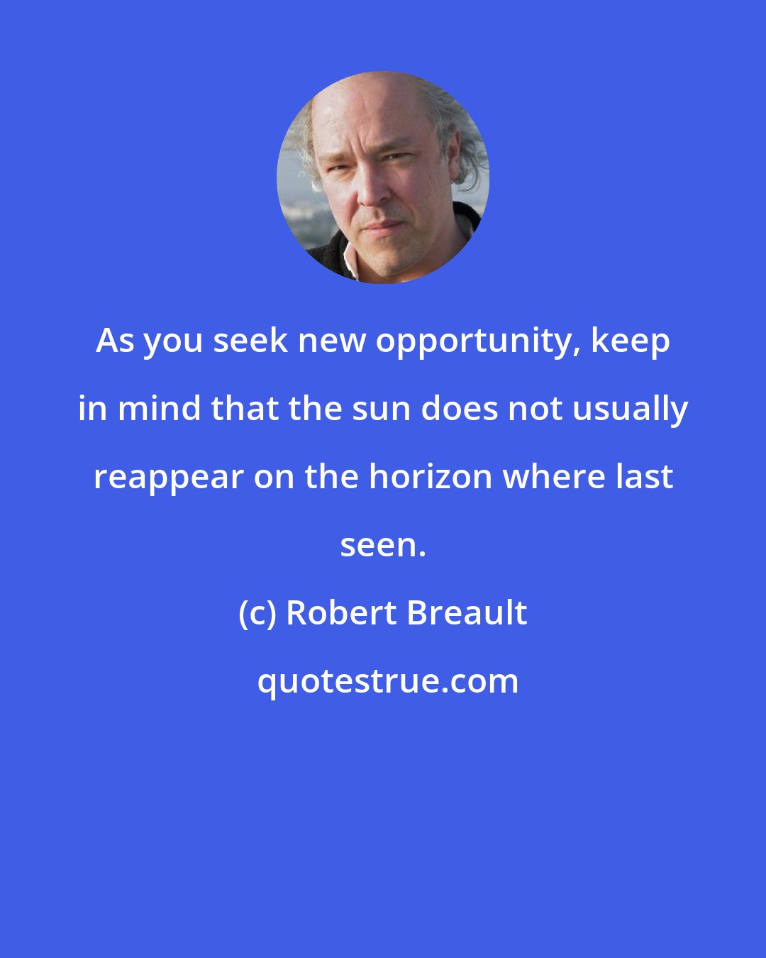 Robert Breault: As you seek new opportunity, keep in mind that the sun does not usually reappear on the horizon where last seen.
