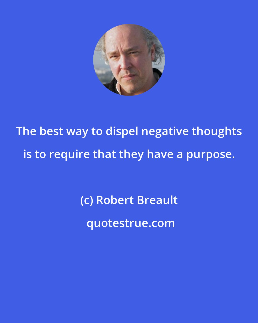 Robert Breault: The best way to dispel negative thoughts is to require that they have a purpose.