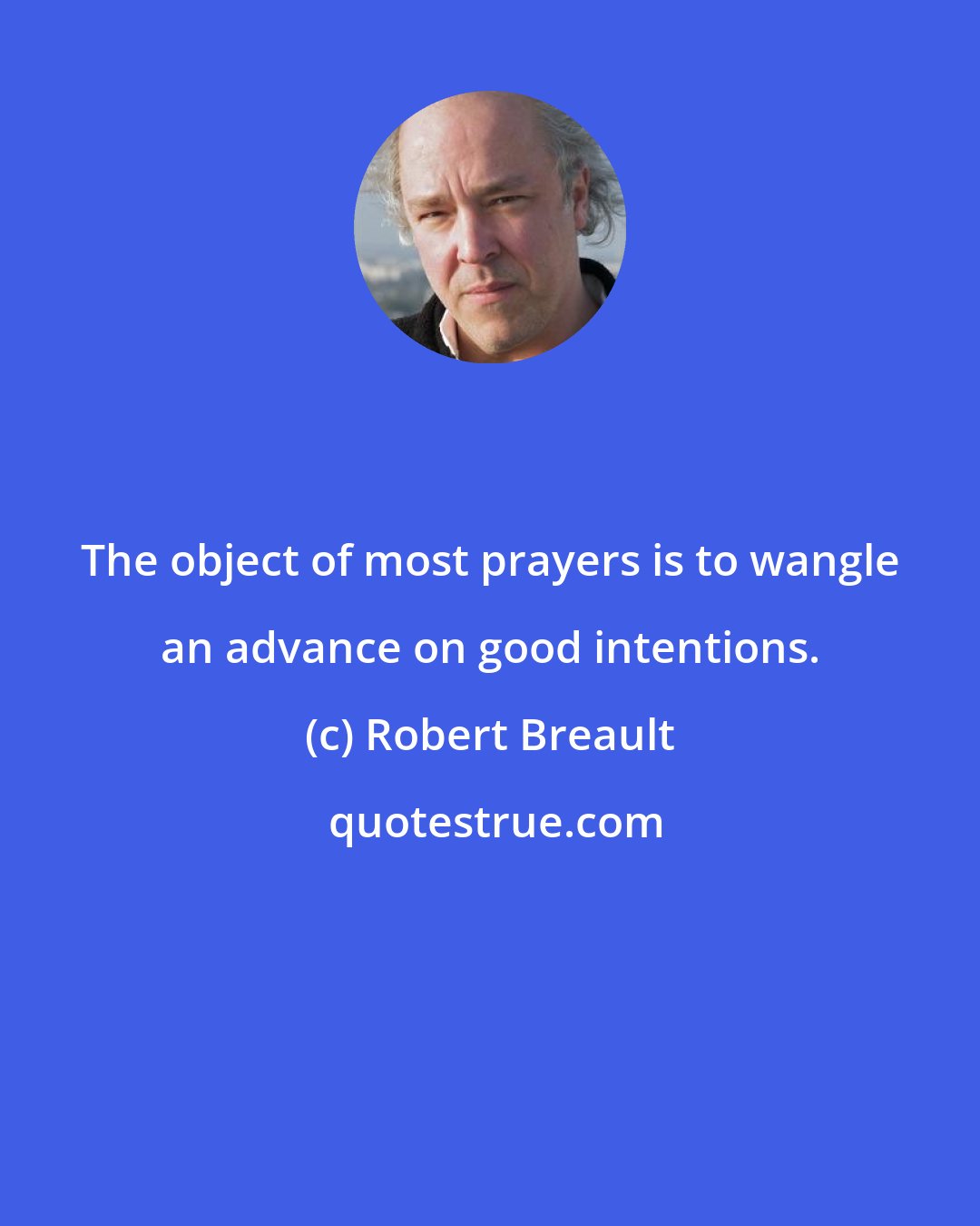 Robert Breault: The object of most prayers is to wangle an advance on good intentions.