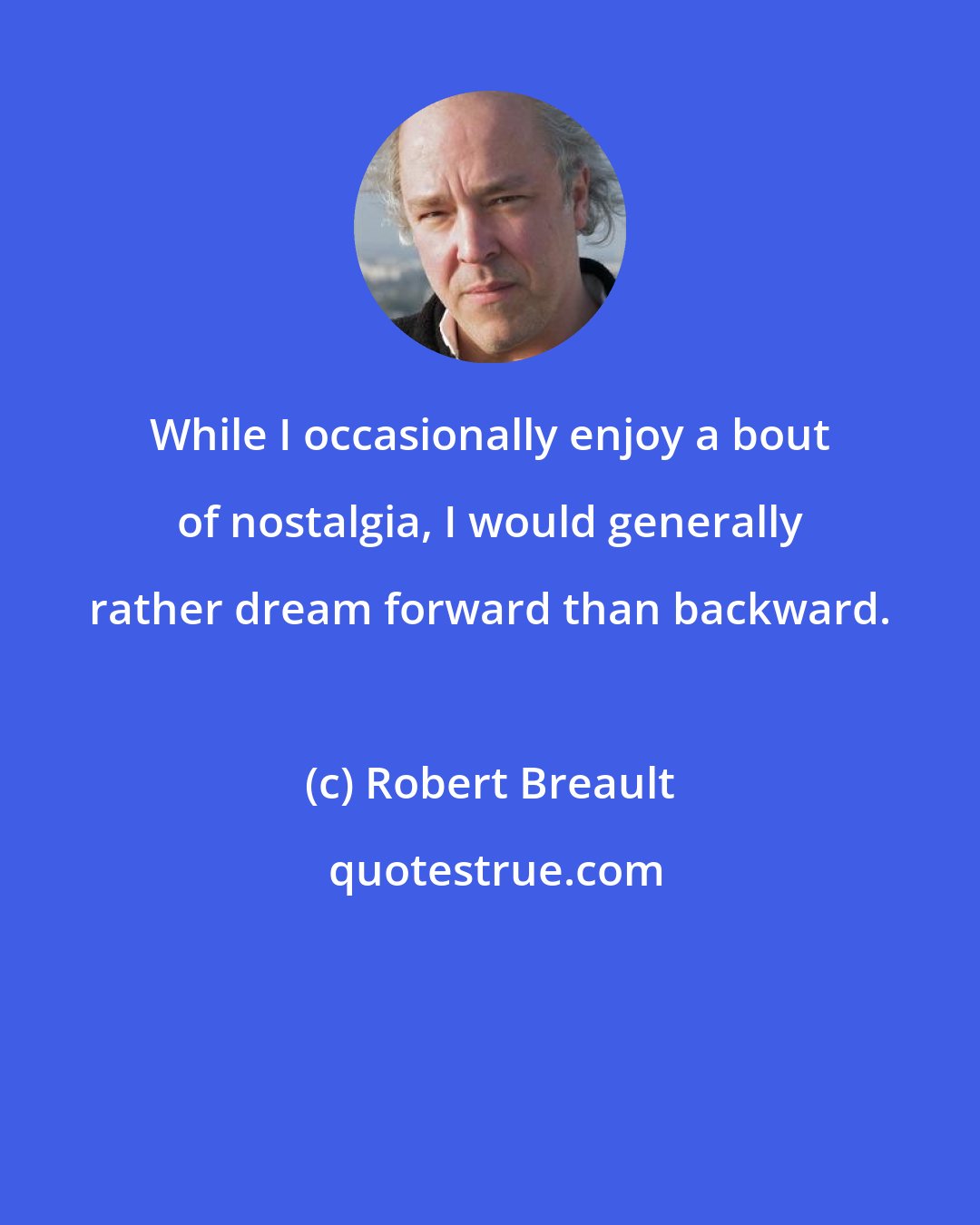 Robert Breault: While I occasionally enjoy a bout of nostalgia, I would generally rather dream forward than backward.