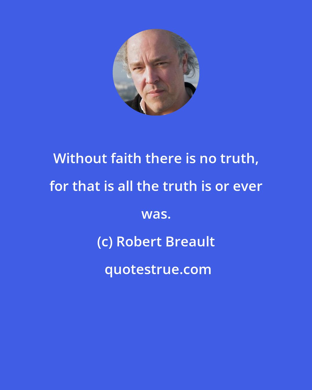 Robert Breault: Without faith there is no truth, for that is all the truth is or ever was.