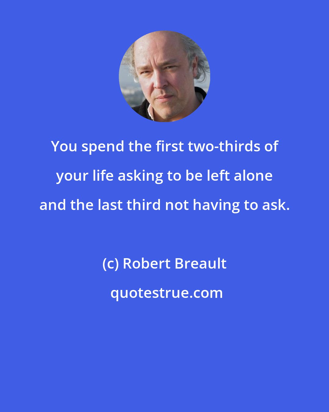 Robert Breault: You spend the first two-thirds of your life asking to be left alone and the last third not having to ask.
