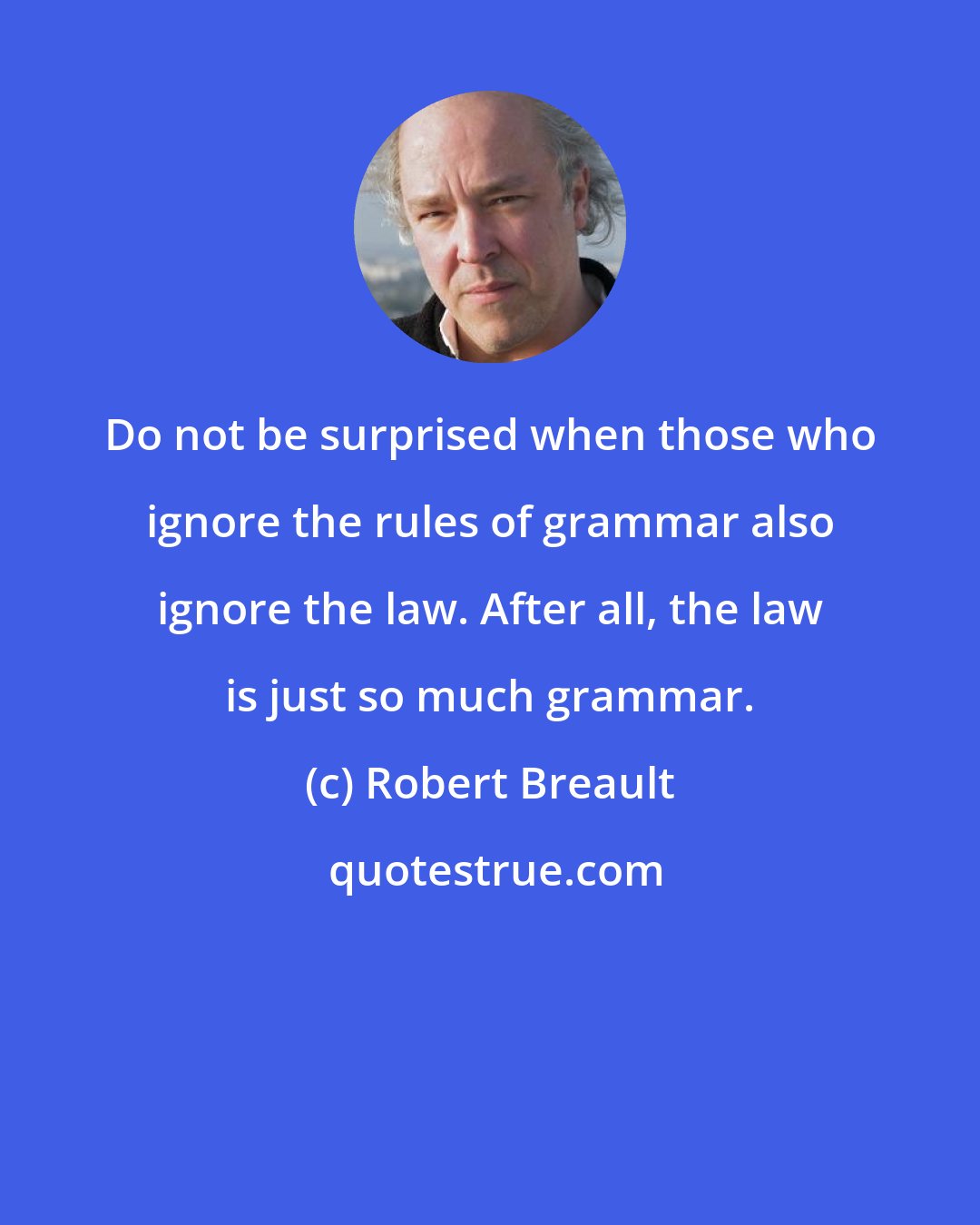 Robert Breault: Do not be surprised when those who ignore the rules of grammar also ignore the law. After all, the law is just so much grammar.