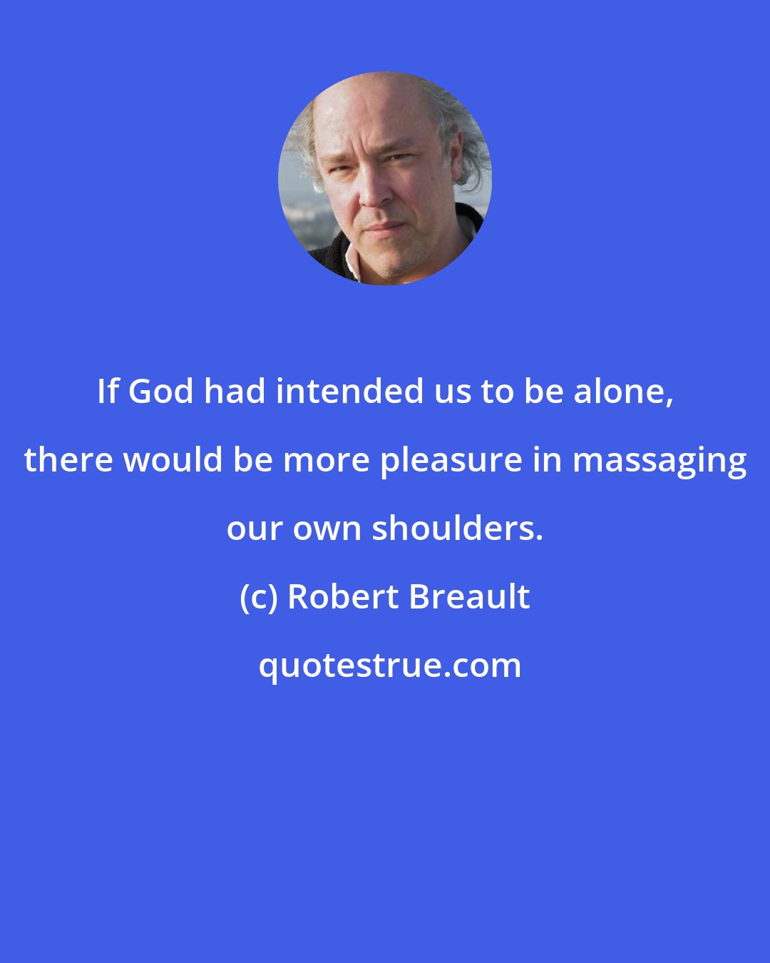 Robert Breault: If God had intended us to be alone, there would be more pleasure in massaging our own shoulders.