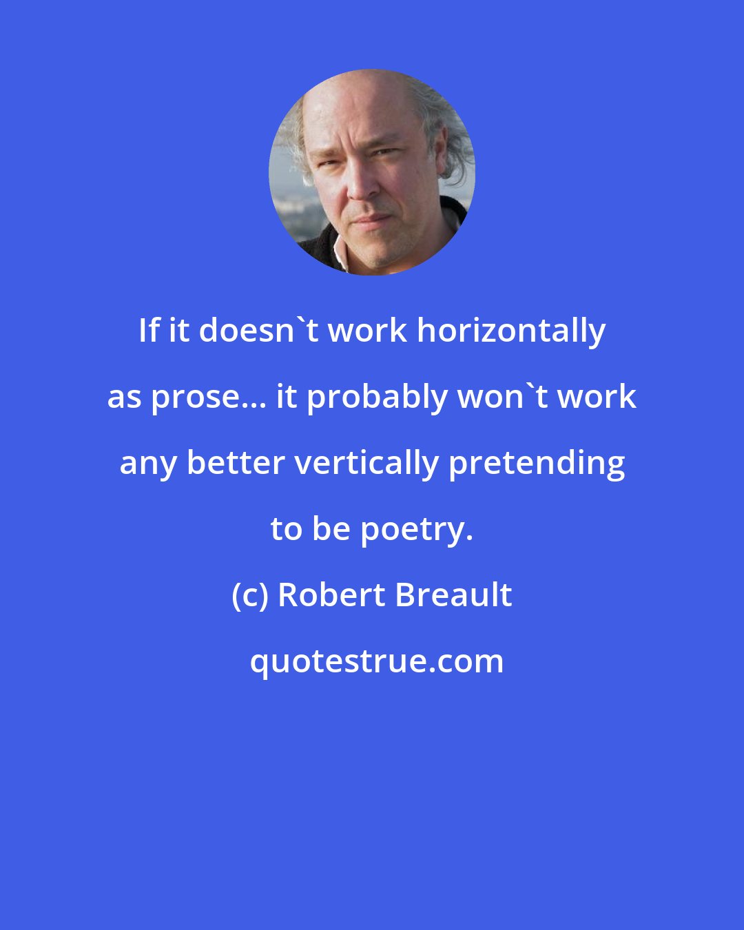 Robert Breault: If it doesn't work horizontally as prose... it probably won't work any better vertically pretending to be poetry.