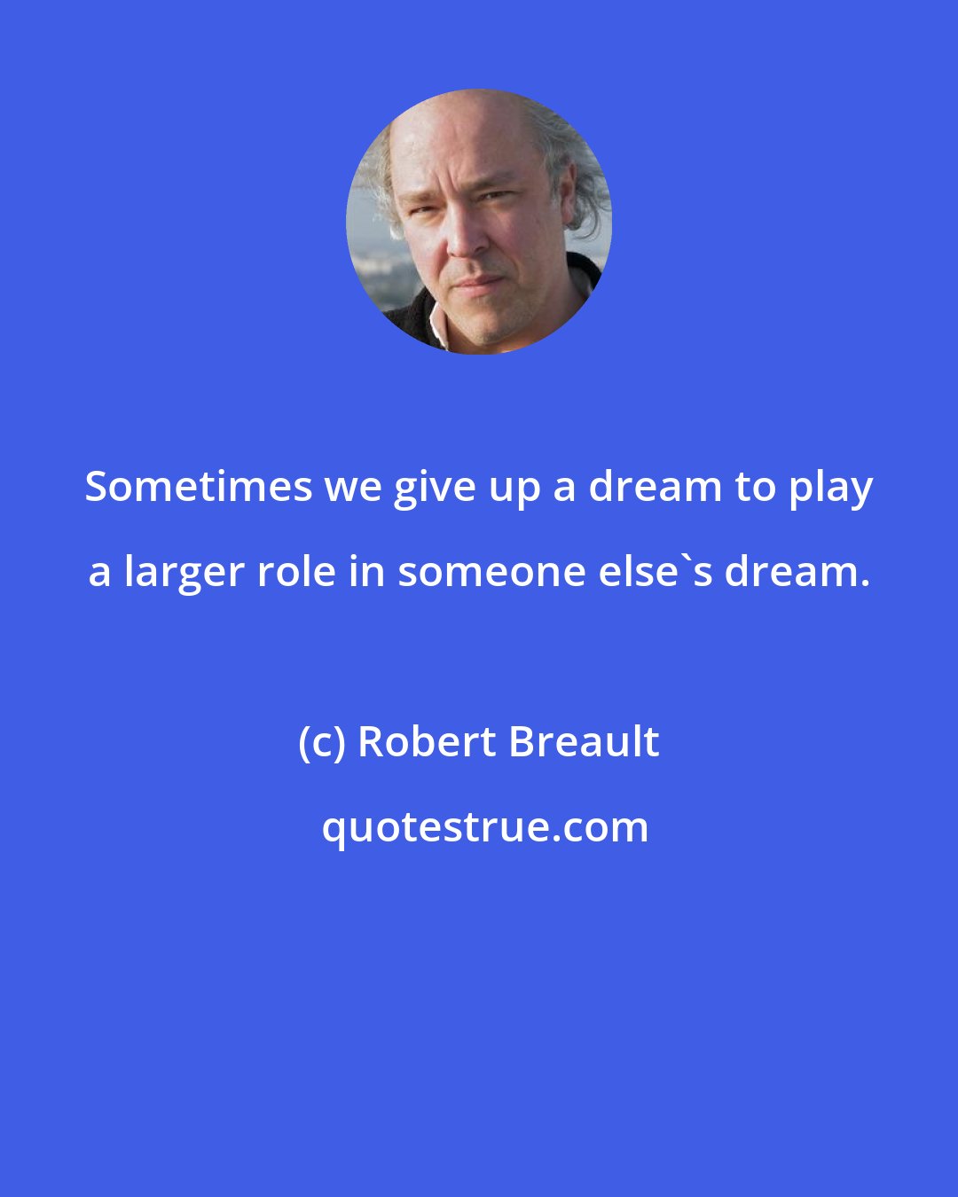 Robert Breault: Sometimes we give up a dream to play a larger role in someone else's dream.