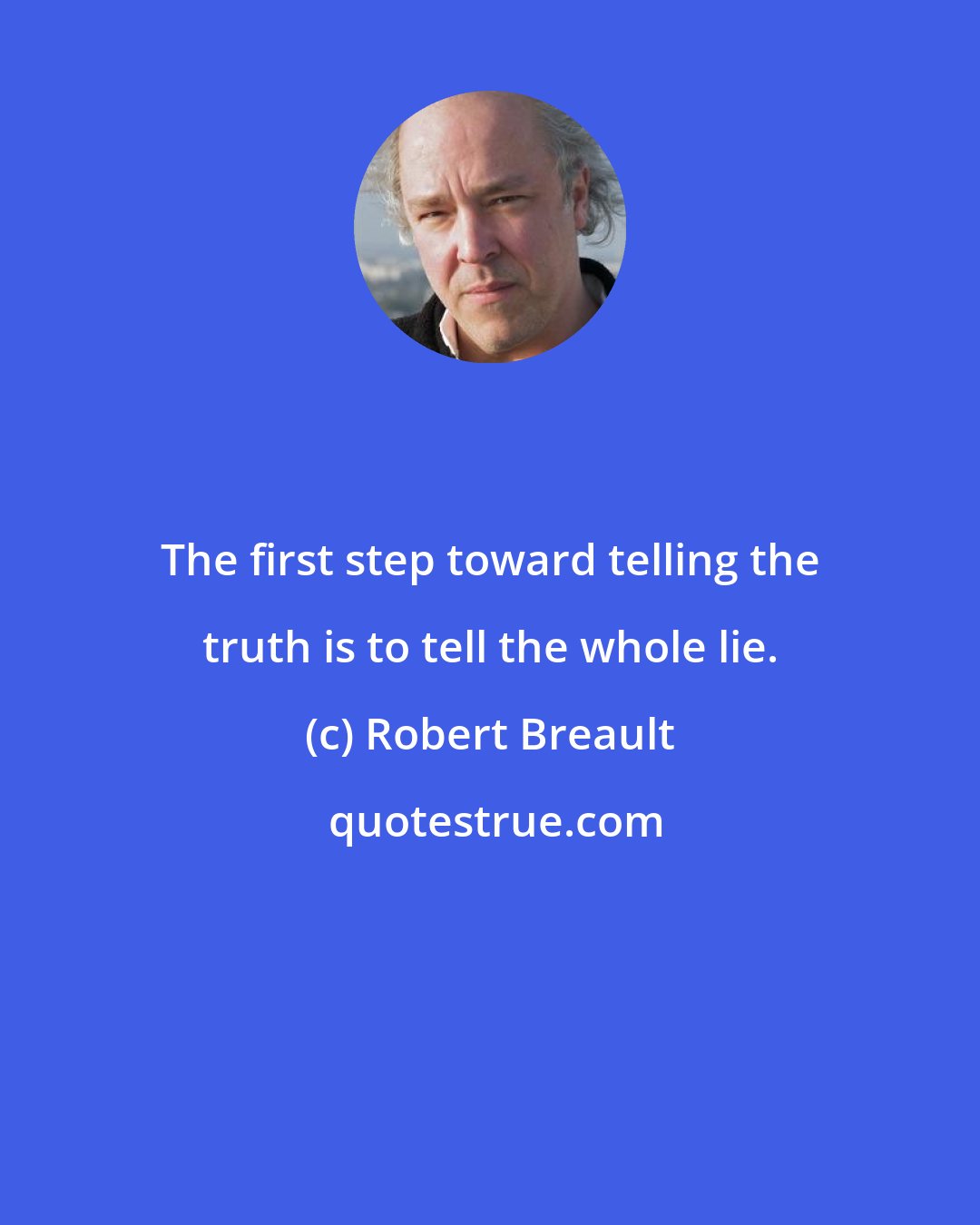 Robert Breault: The first step toward telling the truth is to tell the whole lie.