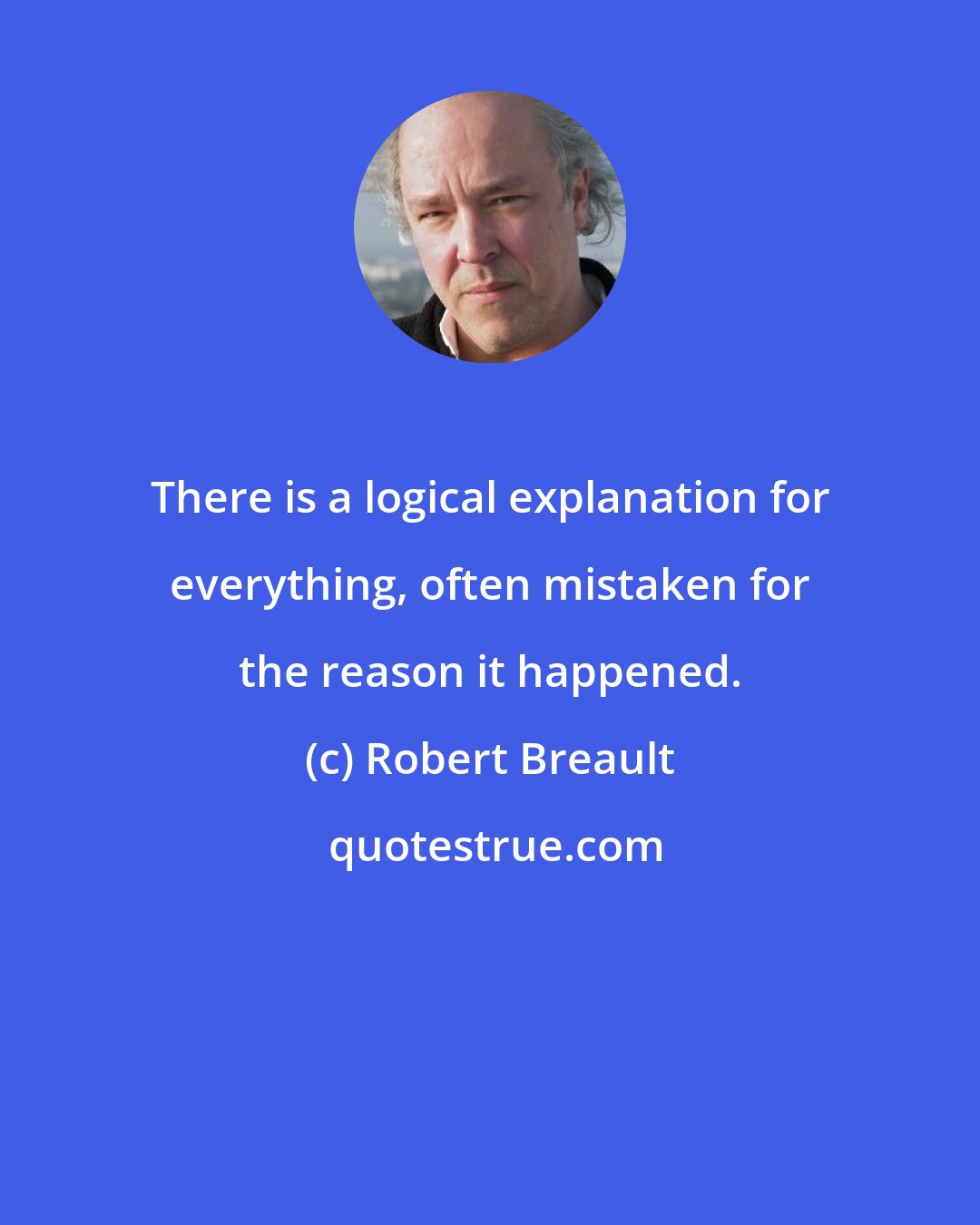 Robert Breault: There is a logical explanation for everything, often mistaken for the reason it happened.