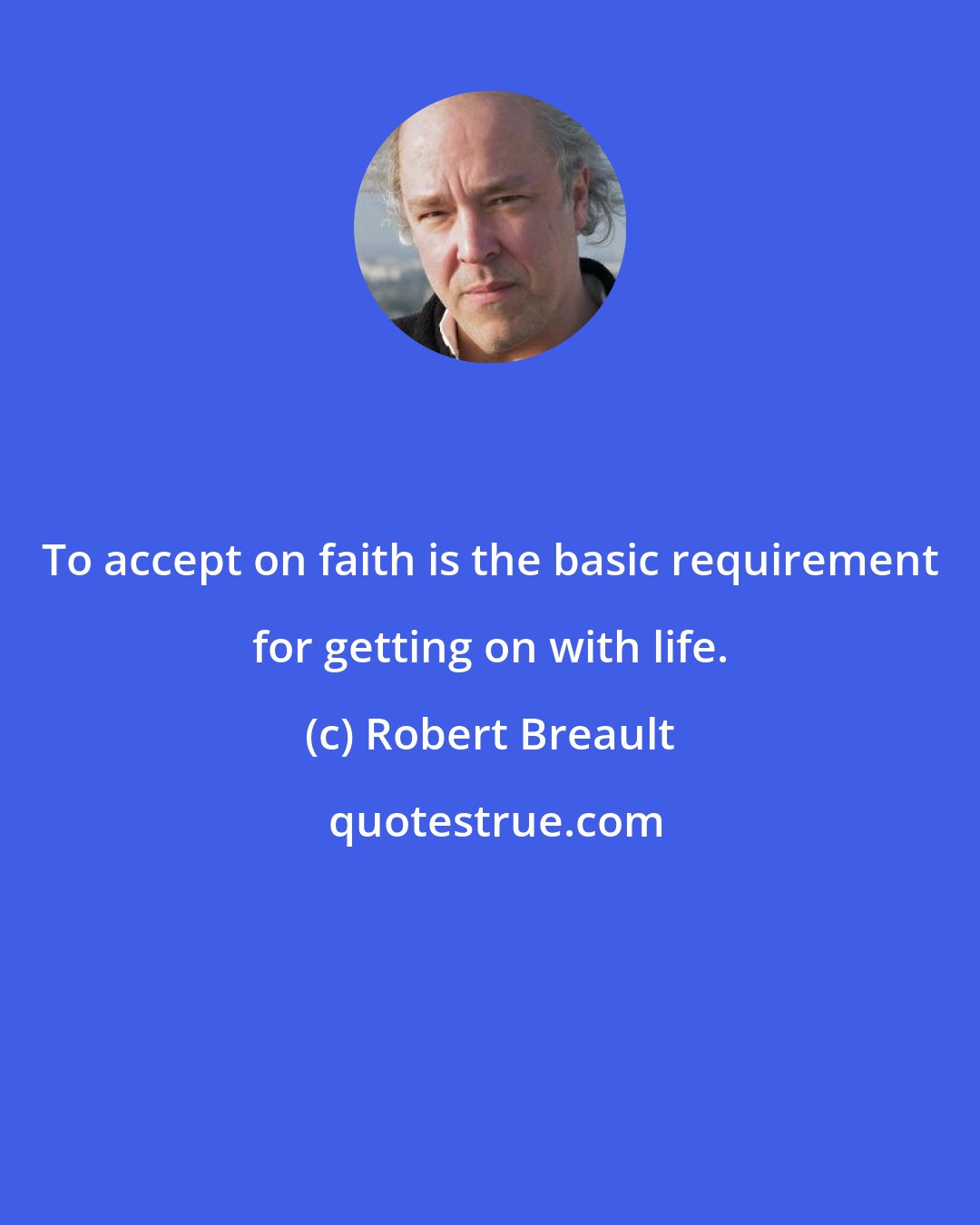 Robert Breault: To accept on faith is the basic requirement for getting on with life.