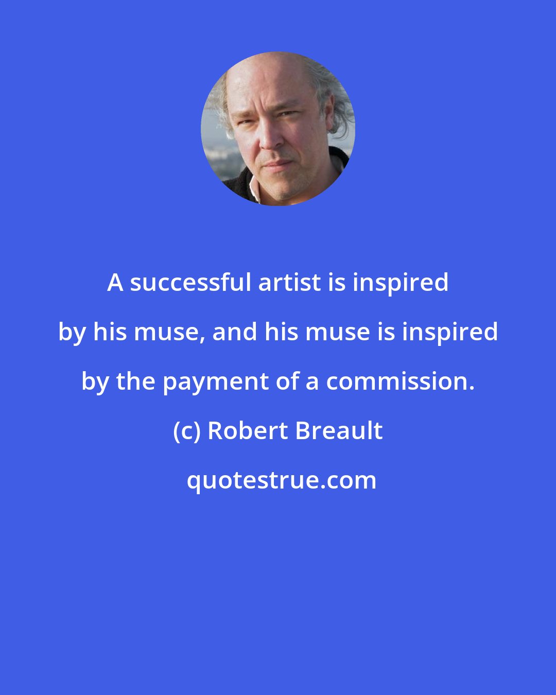 Robert Breault: A successful artist is inspired by his muse, and his muse is inspired by the payment of a commission.