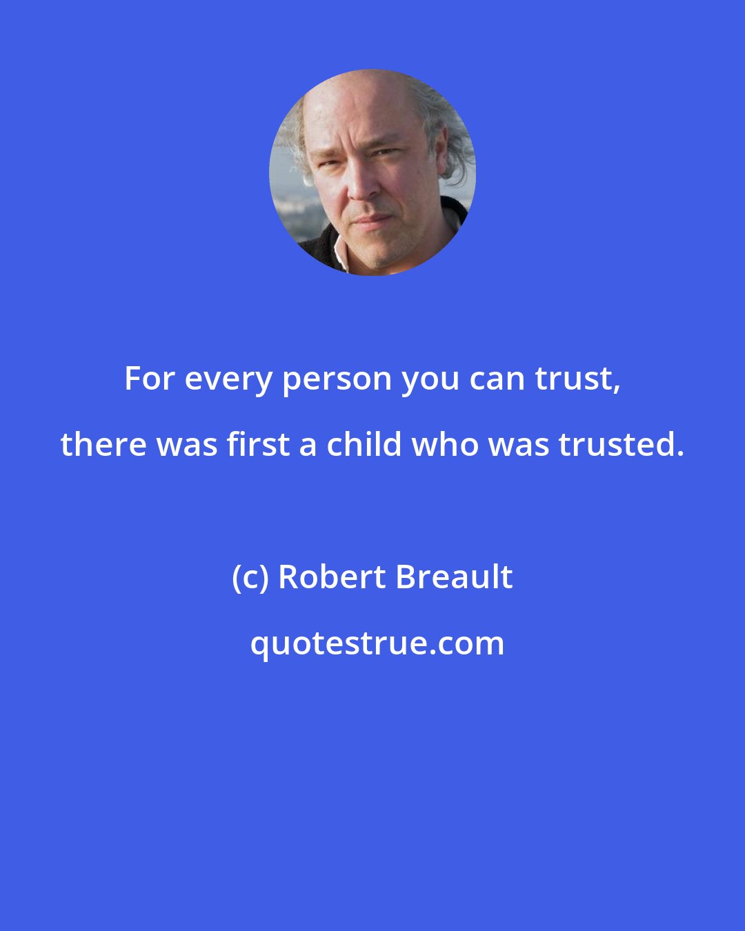 Robert Breault: For every person you can trust, there was first a child who was trusted.