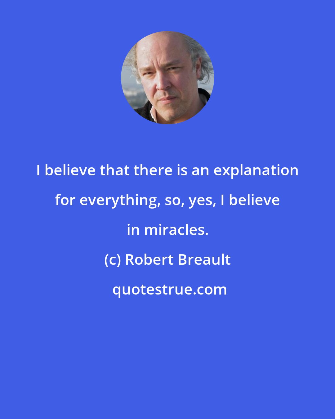 Robert Breault: I believe that there is an explanation for everything, so, yes, I believe in miracles.