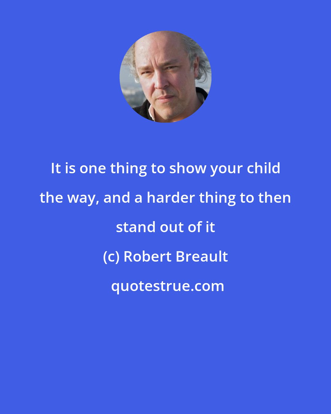 Robert Breault: It is one thing to show your child the way, and a harder thing to then stand out of it