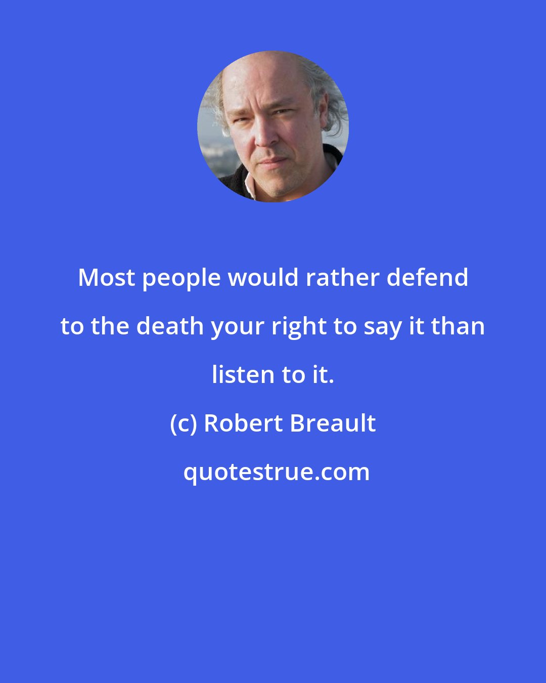 Robert Breault: Most people would rather defend to the death your right to say it than listen to it.