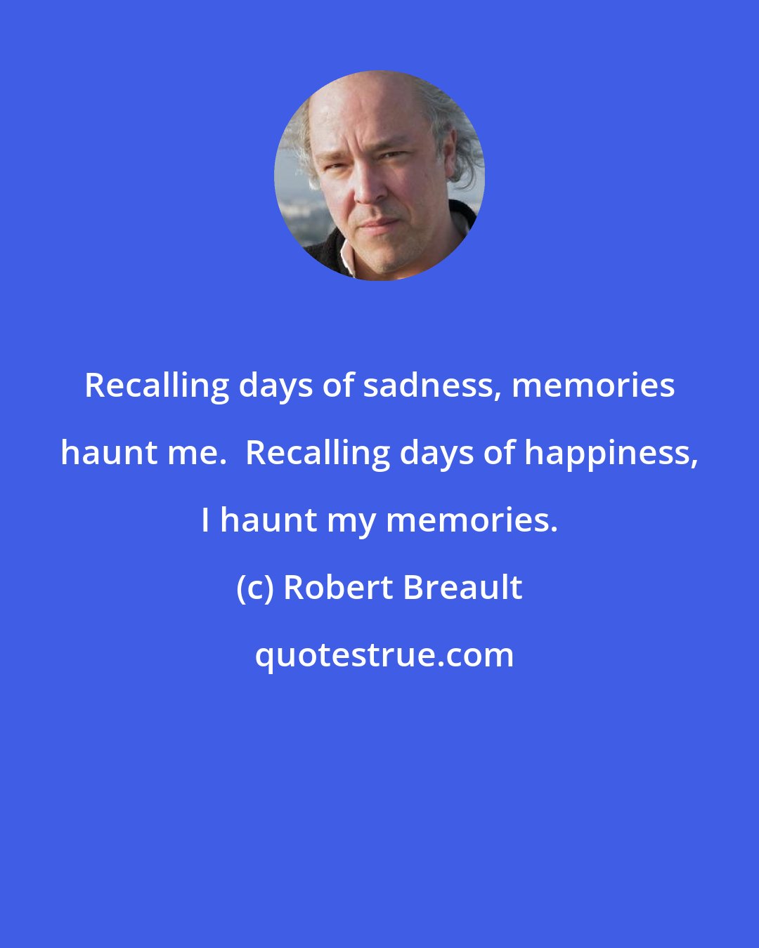 Robert Breault: Recalling days of sadness, memories haunt me.  Recalling days of happiness, I haunt my memories.