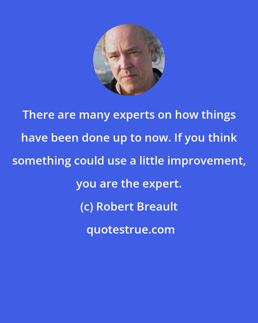 Robert Breault: There are many experts on how things have been done up to now. If you think something could use a little improvement, you are the expert.