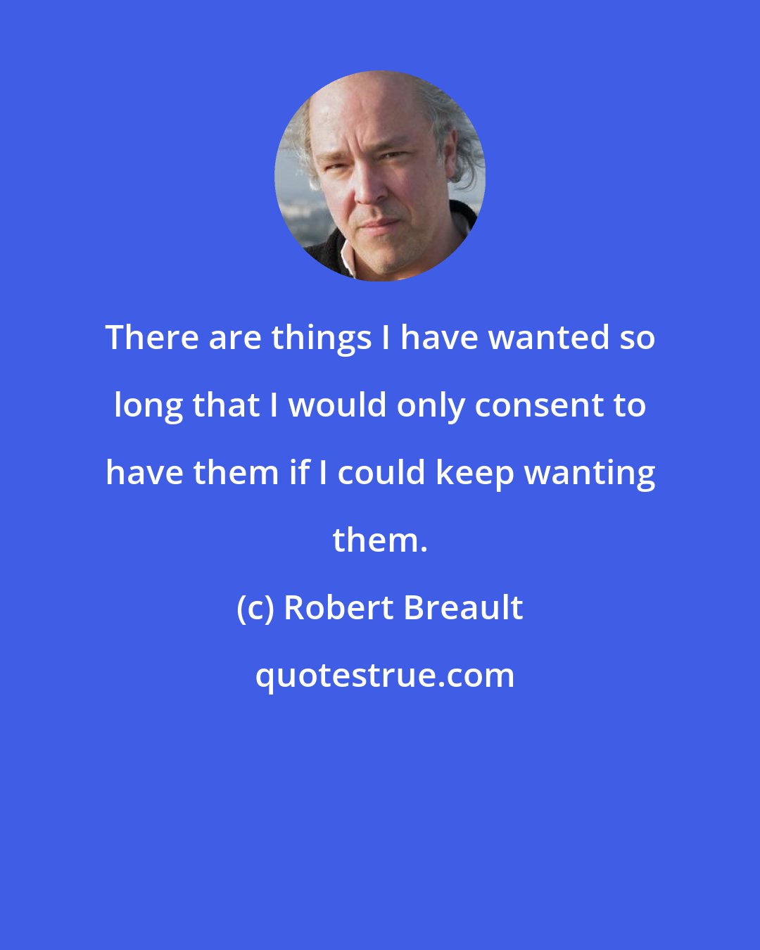 Robert Breault: There are things I have wanted so long that I would only consent to have them if I could keep wanting them.