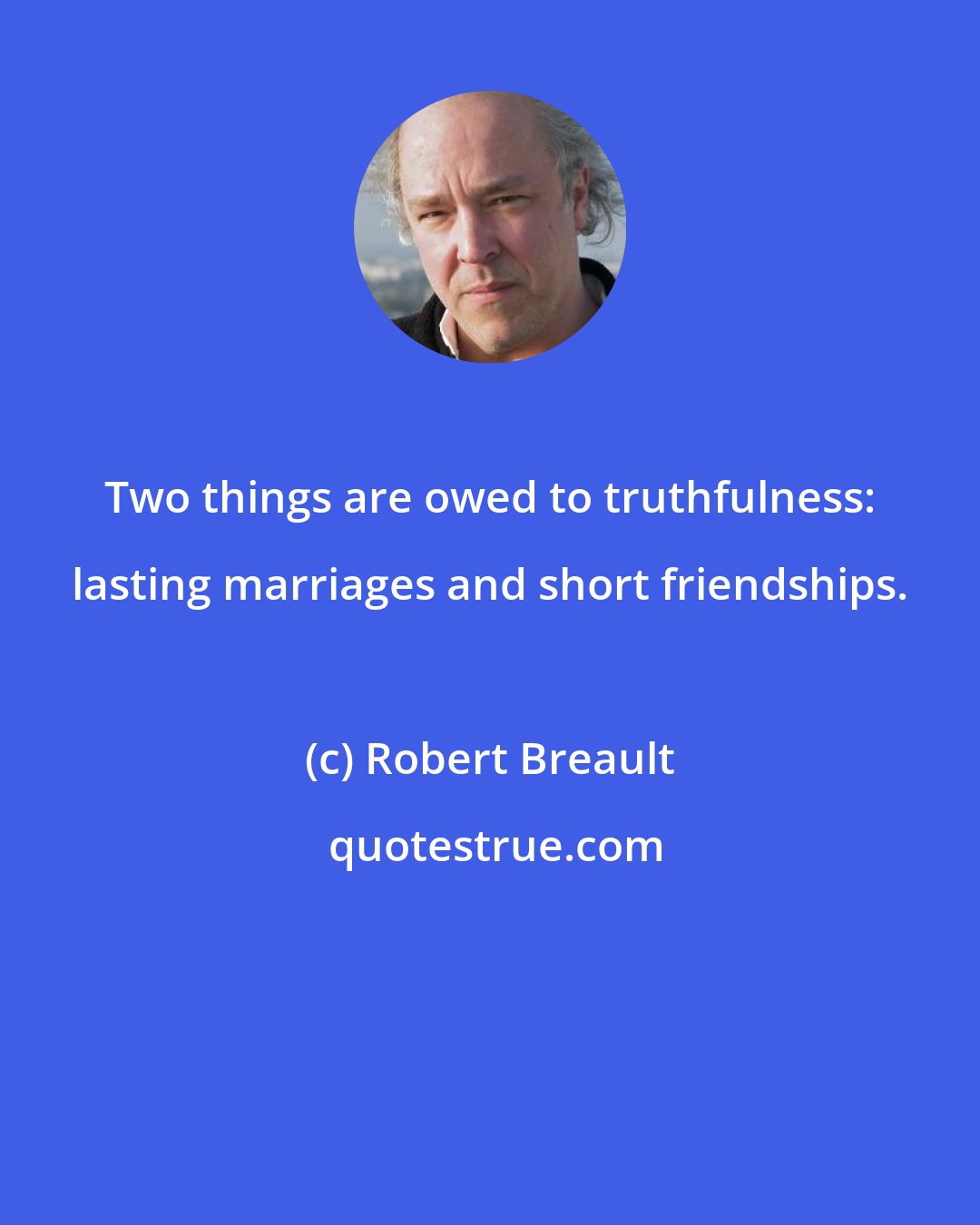 Robert Breault: Two things are owed to truthfulness: lasting marriages and short friendships.
