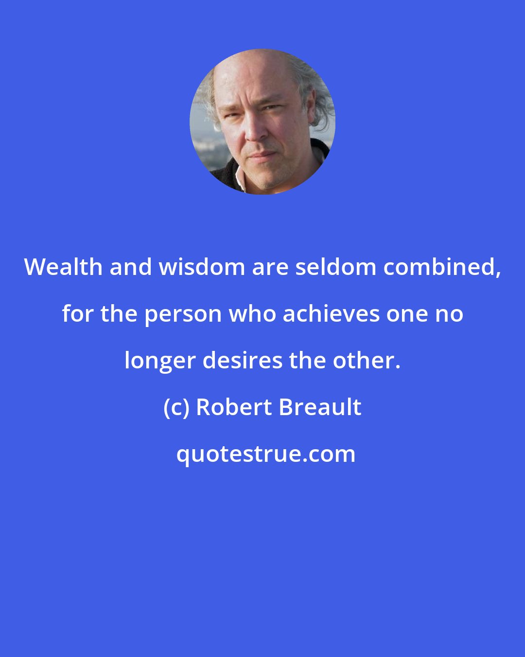 Robert Breault: Wealth and wisdom are seldom combined, for the person who achieves one no longer desires the other.