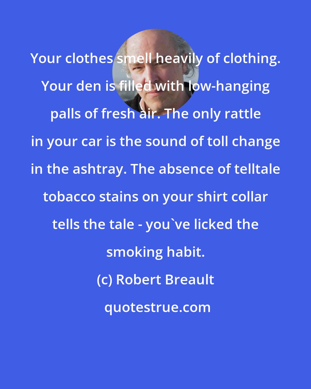 Robert Breault: Your clothes smell heavily of clothing. Your den is filled with low-hanging palls of fresh air. The only rattle in your car is the sound of toll change in the ashtray. The absence of telltale tobacco stains on your shirt collar tells the tale - you've licked the smoking habit.